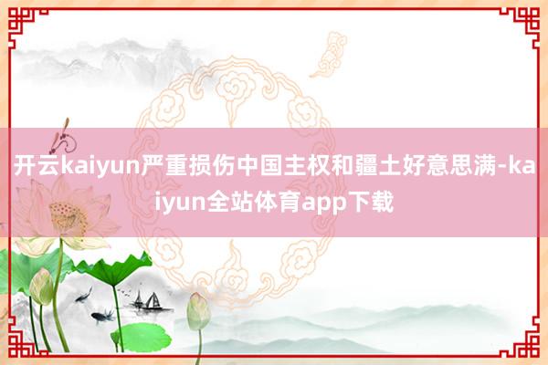 开云kaiyun严重损伤中国主权和疆土好意思满-kaiyun全站体育app下载