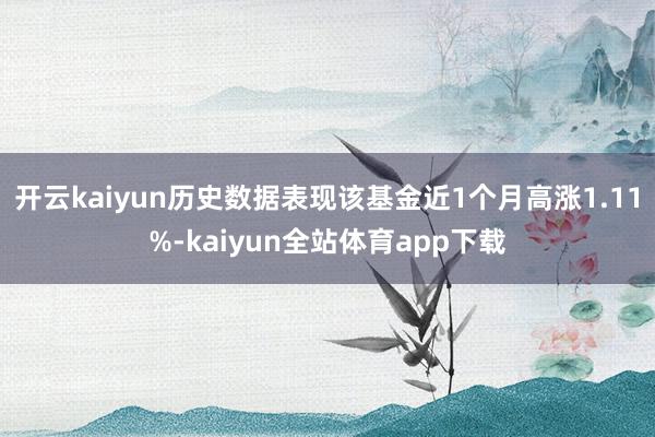 开云kaiyun历史数据表现该基金近1个月高涨1.11%-kaiyun全站体育app下载