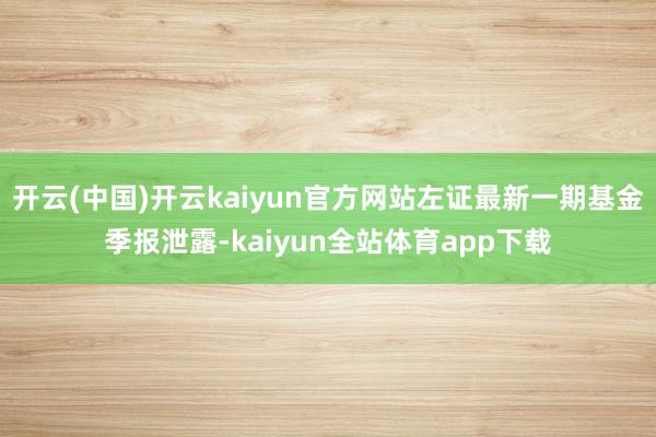 开云(中国)开云kaiyun官方网站左证最新一期基金季报泄露-kaiyun全站体育app下载