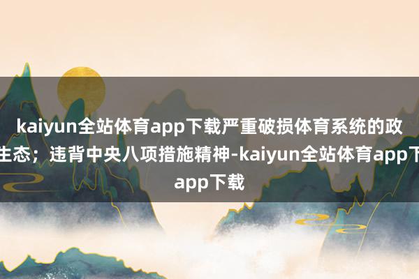 kaiyun全站体育app下载严重破损体育系统的政事生态；违背中央八项措施精神-kaiyun全站体育app下载