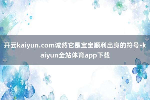 开云kaiyun.com诚然它是宝宝顺利出身的符号-kaiyun全站体育app下载