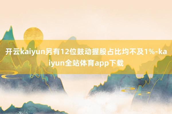 开云kaiyun另有12位鼓动握股占比均不及1%-kaiyun全站体育app下载