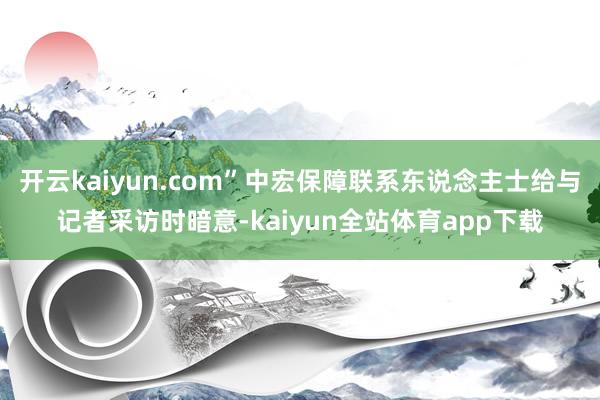 开云kaiyun.com”中宏保障联系东说念主士给与记者采访时暗意-kaiyun全站体育app下载