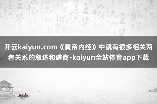 开云kaiyun.com《黄帝内经》中就有很多相关两者关系的叙述和磋商-kaiyun全站体育app下载