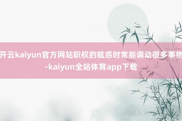 开云kaiyun官方网站职权的眩惑时常能调动很多事物-kaiyun全站体育app下载