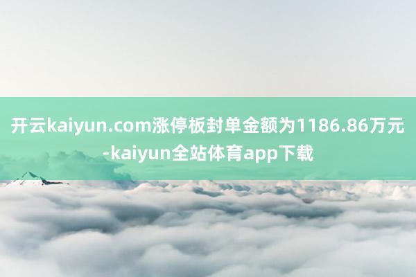 开云kaiyun.com涨停板封单金额为1186.86万元-kaiyun全站体育app下载