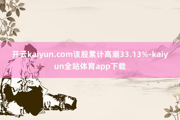 开云kaiyun.com该股累计高潮33.13%-kaiyun全站体育app下载