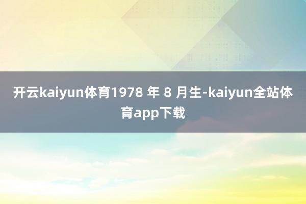 开云kaiyun体育1978 年 8 月生-kaiyun全站体育app下载