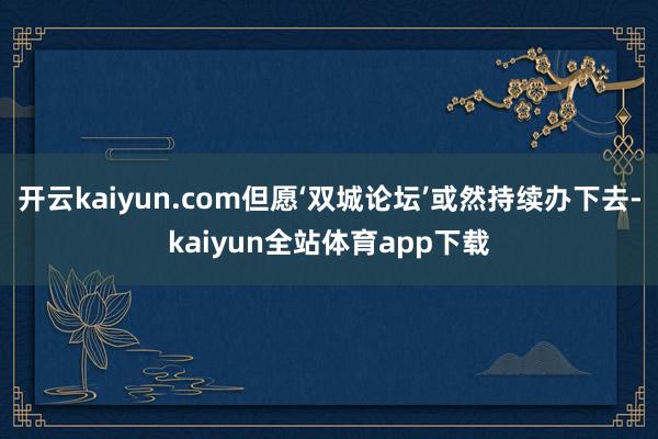 开云kaiyun.com但愿‘双城论坛’或然持续办下去-kaiyun全站体育app下载