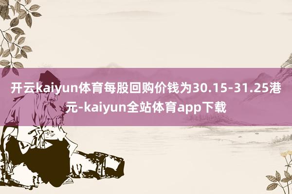 开云kaiyun体育每股回购价钱为30.15-31.25港元-kaiyun全站体育app下载