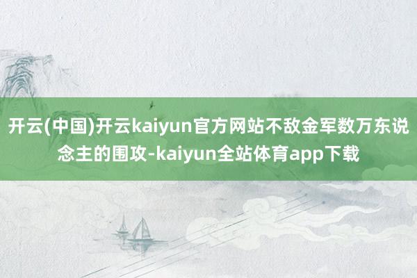 开云(中国)开云kaiyun官方网站不敌金军数万东说念主的围攻-kaiyun全站体育app下载