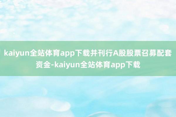 kaiyun全站体育app下载并刊行A股股票召募配套资金-kaiyun全站体育app下载