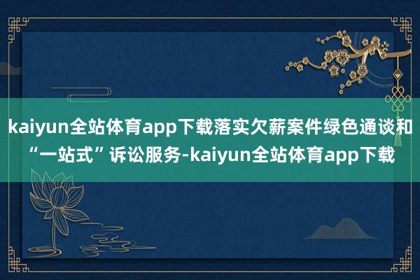 kaiyun全站体育app下载落实欠薪案件绿色通谈和“一站式”诉讼服务-kaiyun全站体育app下载