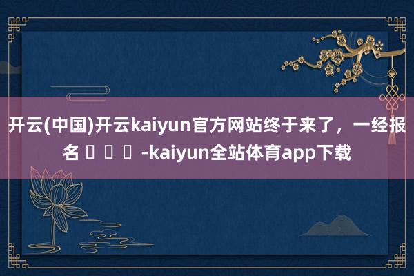 开云(中国)开云kaiyun官方网站终于来了，一经报名 ​​​-kaiyun全站体育app下载