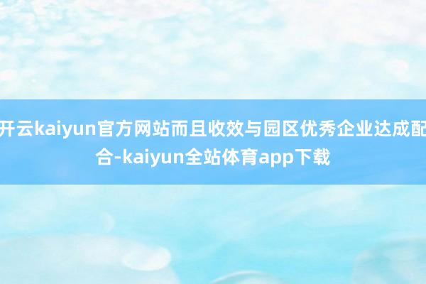 开云kaiyun官方网站而且收效与园区优秀企业达成配合-kaiyun全站体育app下载