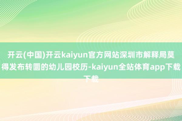 开云(中国)开云kaiyun官方网站深圳市解释局莫得发布转圜的幼儿园校历-kaiyun全站体育app下载