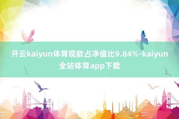 开云kaiyun体育现款占净值比9.84%-kaiyun全站体育app下载