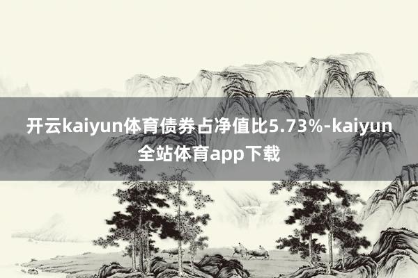 开云kaiyun体育债券占净值比5.73%-kaiyun全站体育app下载