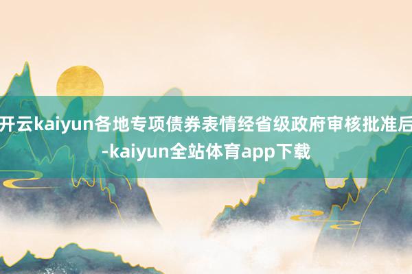 开云kaiyun各地专项债券表情经省级政府审核批准后-kaiyun全站体育app下载