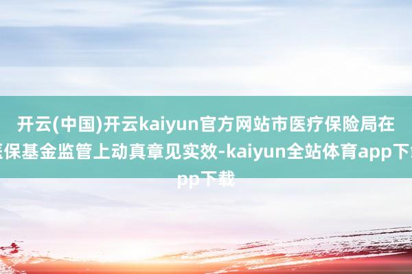 开云(中国)开云kaiyun官方网站市医疗保险局在医保基金监管上动真章见实效-kaiyun全站体育app下载