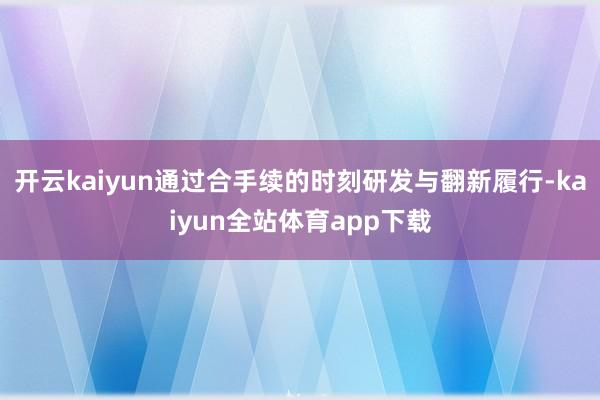 开云kaiyun通过合手续的时刻研发与翻新履行-kaiyun全站体育app下载