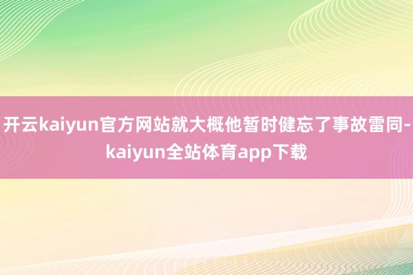 开云kaiyun官方网站就大概他暂时健忘了事故雷同-kaiyun全站体育app下载