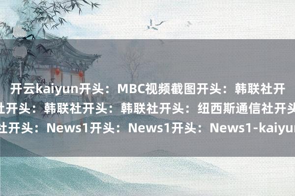 开云kaiyun开头：MBC视频截图开头：韩联社开头：News1开头：韩联社开头：韩联社开头：韩联社开头：纽西斯通信社开头：News1开头：News1开头：News1-kaiyun全站体育app下载