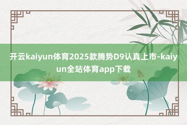 开云kaiyun体育2025款腾势D9认真上市-kaiyun全站体育app下载