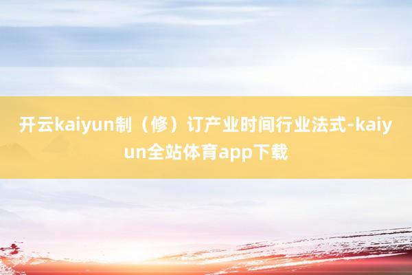 开云kaiyun制（修）订产业时间行业法式-kaiyun全站体育app下载