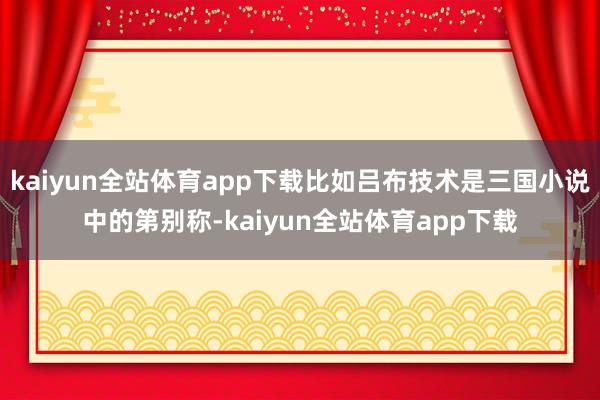 kaiyun全站体育app下载比如吕布技术是三国小说中的第别称-kaiyun全站体育app下载