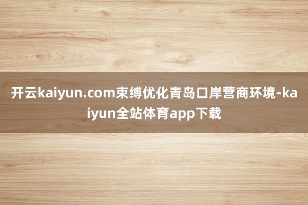 开云kaiyun.com束缚优化青岛口岸营商环境-kaiyun全站体育app下载