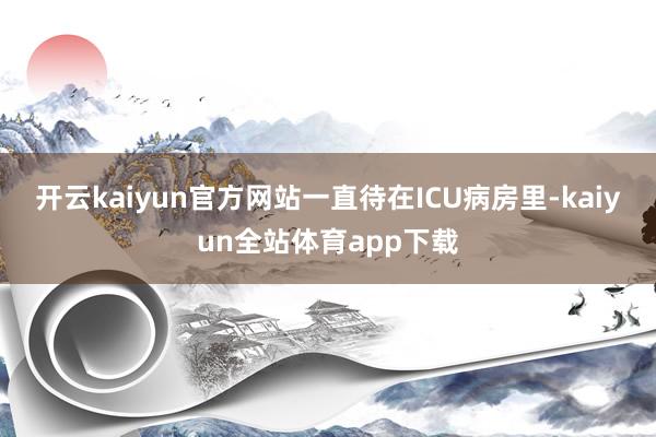 开云kaiyun官方网站一直待在ICU病房里-kaiyun全站体育app下载