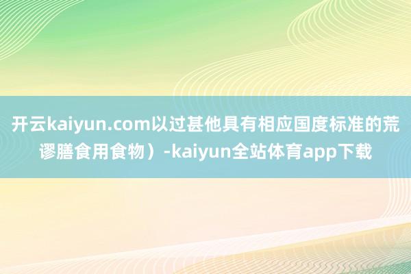 开云kaiyun.com以过甚他具有相应国度标准的荒谬膳食用食物）-kaiyun全站体育app下载