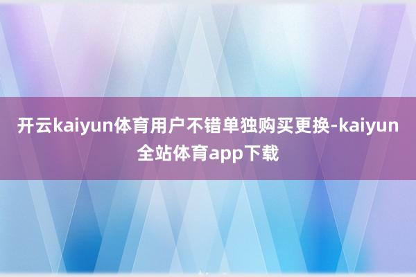 开云kaiyun体育用户不错单独购买更换-kaiyun全站体育app下载