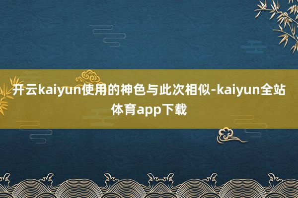 开云kaiyun使用的神色与此次相似-kaiyun全站体育app下载