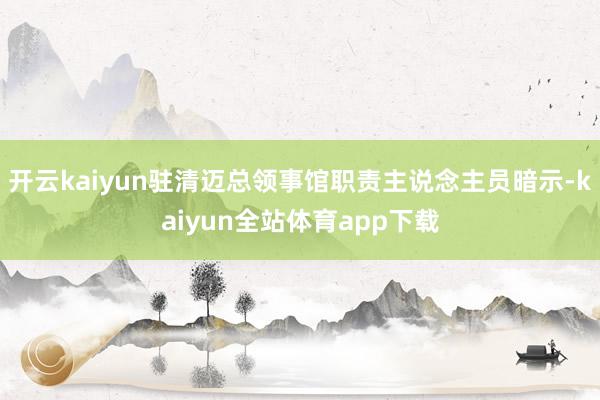 开云kaiyun驻清迈总领事馆职责主说念主员暗示-kaiyun全站体育app下载