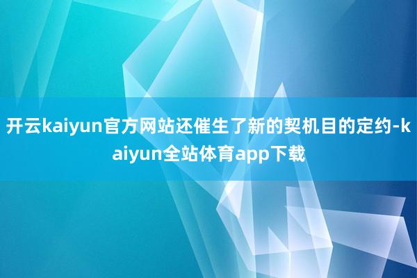 开云kaiyun官方网站还催生了新的契机目的定约-kaiyun全站体育app下载