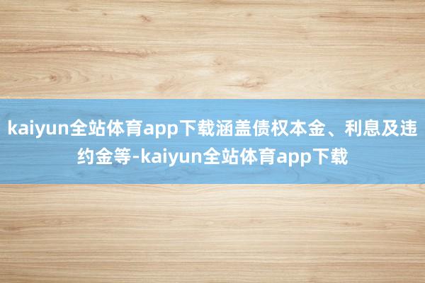 kaiyun全站体育app下载涵盖债权本金、利息及违约金等-kaiyun全站体育app下载