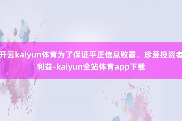 开云kaiyun体育为了保证平正信息败露、珍爱投资者利益-kaiyun全站体育app下载