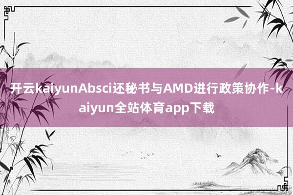 开云kaiyunAbsci还秘书与AMD进行政策协作-kaiyun全站体育app下载