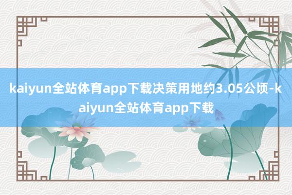 kaiyun全站体育app下载决策用地约3.05公顷-kaiyun全站体育app下载