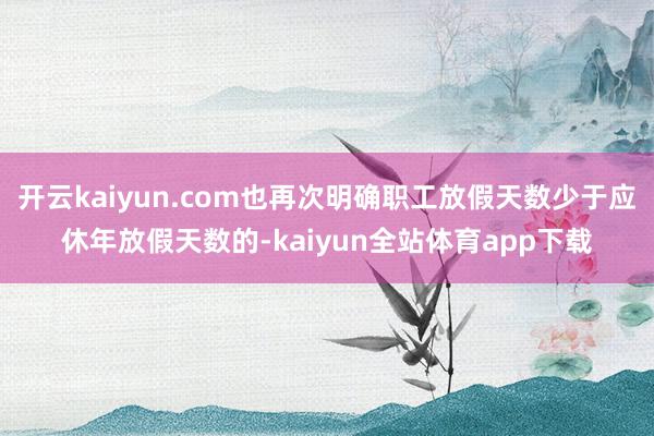 开云kaiyun.com也再次明确职工放假天数少于应休年放假天数的-kaiyun全站体育app下载