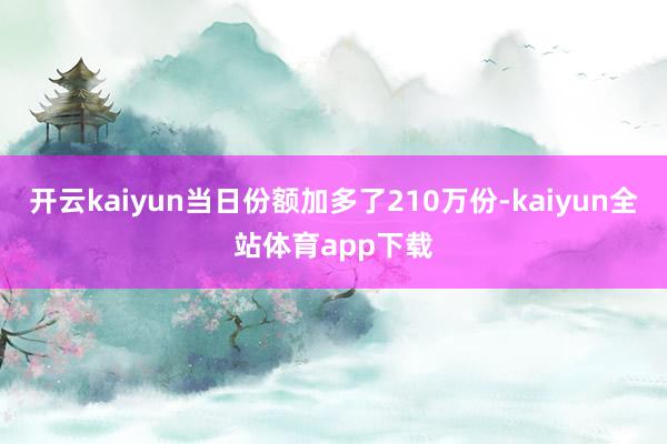 开云kaiyun当日份额加多了210万份-kaiyun全站体育app下载