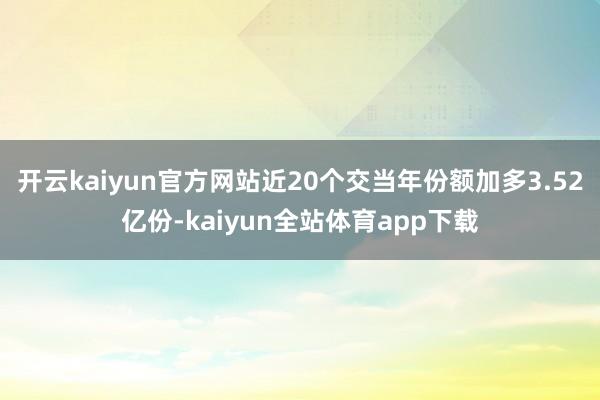 开云kaiyun官方网站近20个交当年份额加多3.52亿份-kaiyun全站体育app下载