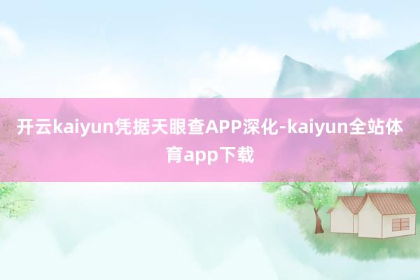 开云kaiyun凭据天眼查APP深化-kaiyun全站体育app下载