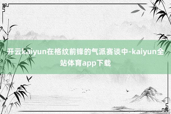 开云kaiyun在格纹前锋的气派赛谈中-kaiyun全站体育app下载