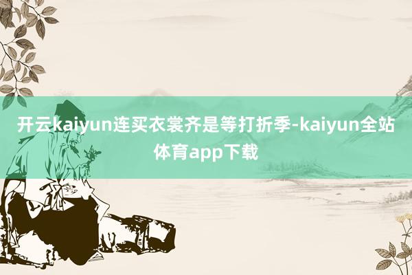 开云kaiyun连买衣裳齐是等打折季-kaiyun全站体育app下载