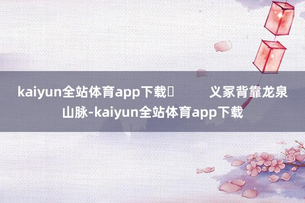 kaiyun全站体育app下载         义冢背靠龙泉山脉-kaiyun全站体育app下载