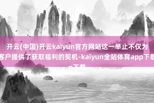 开云(中国)开云kaiyun官方网站这一举止不仅为客户提供了获取福利的契机-kaiyun全站体育app下载