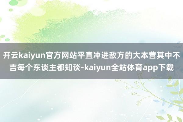 开云kaiyun官方网站平直冲进敌方的大本营其中不吉每个东谈主都知谈-kaiyun全站体育app下载